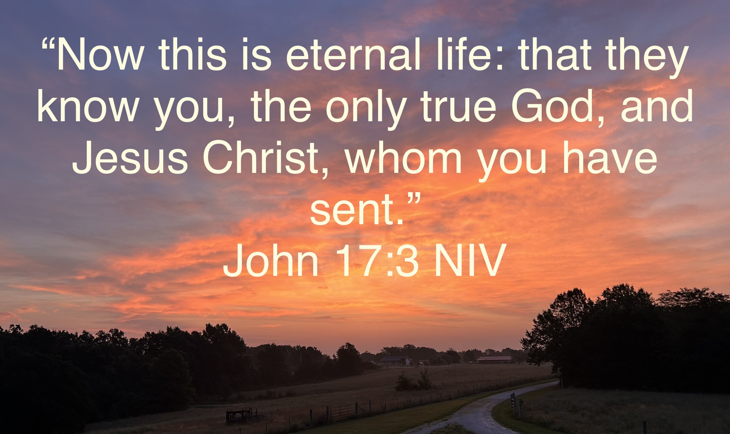 John 17:3 Now this is eternal life, that they may know You, the only true  God, and Jesus Christ, whom You have sent.